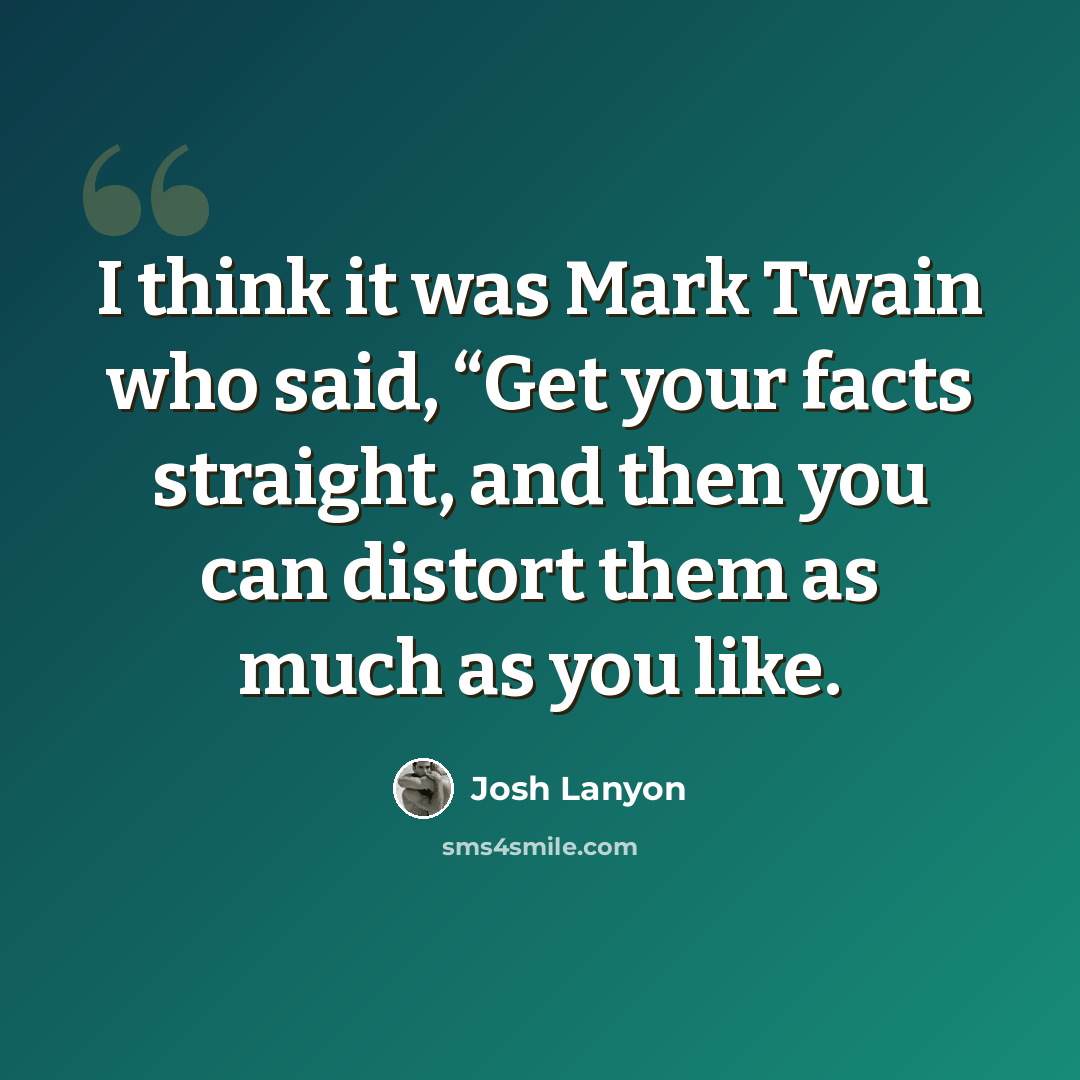 “I think it was Mark Twain who said, “Get your facts straight, and then you can distort them as much as you like.” quote by Josh Lanyon
