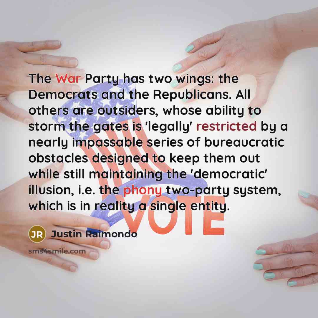 “The War Party has two wings: the Democrats and the Republicans. All others are outsiders, whose ability to storm the gates is 'legally' restricted by a nearly impassable series of bureaucratic obstacles designed to keep them out while still maintaining the 'democratic' illusion, i.e. the phony…” quote by Justin Raimondo