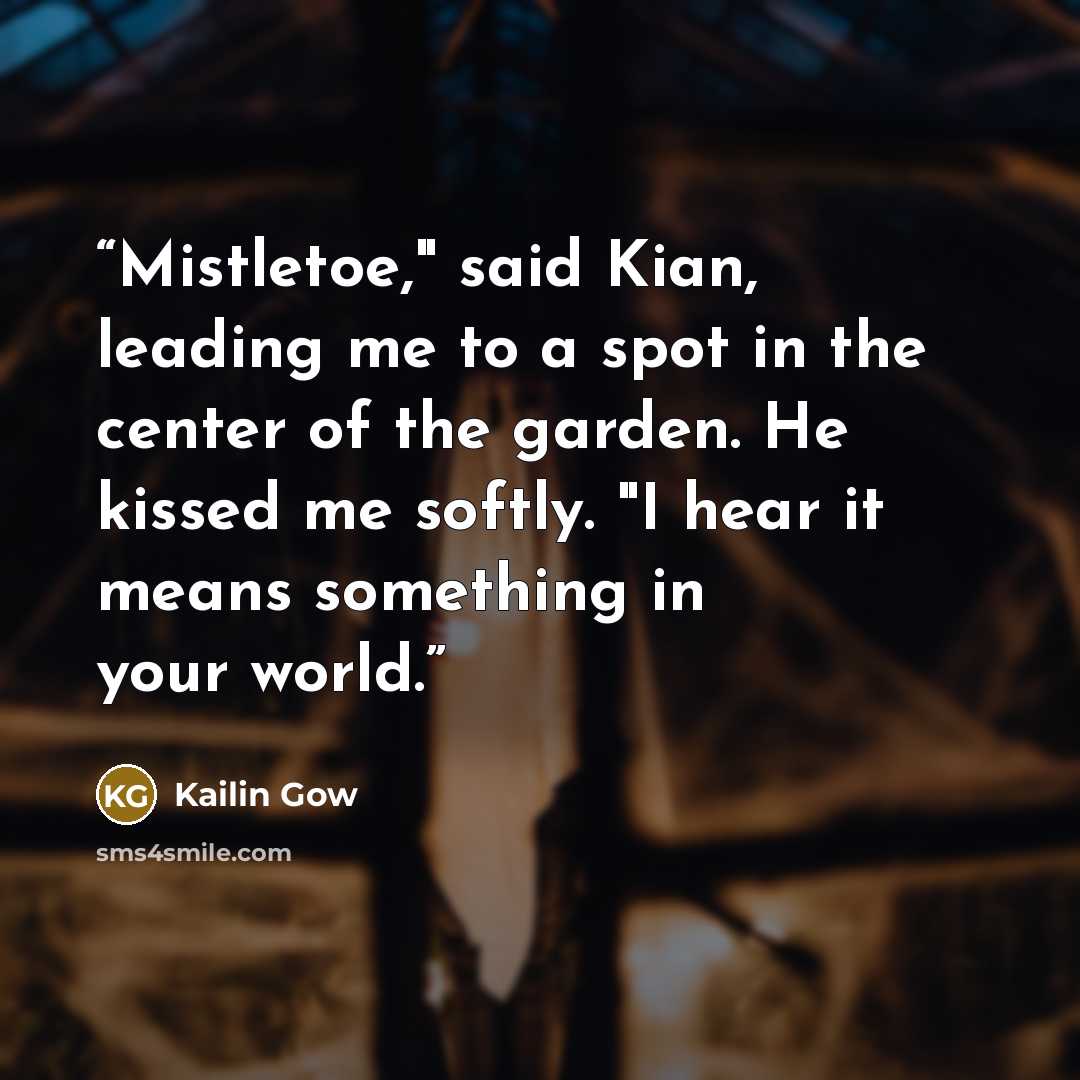 “Mistletoe," said Kian, leading me to a spot in the center of the garden. He kissed me softly. "I hear it means something in your world.” quote by Kailin Gow