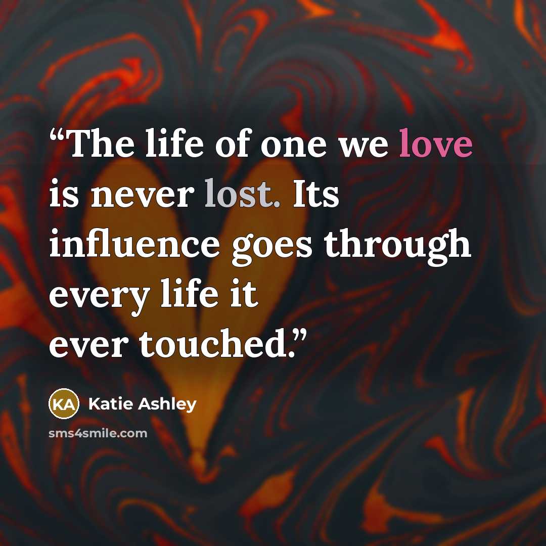 “The life of one we love is never lost. Its influence goes through every life it ever touched.” quote by Katie Ashley