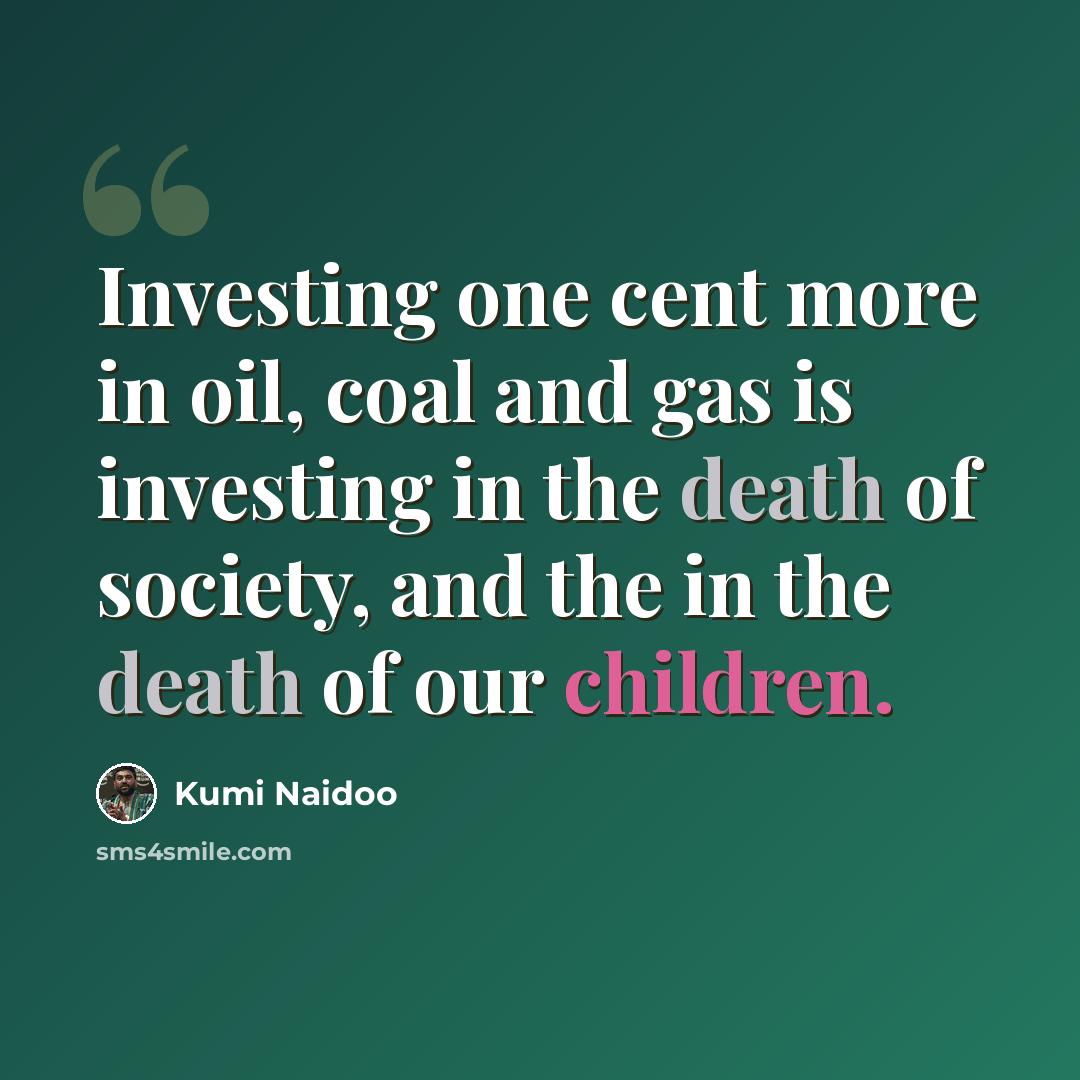 “Investing one cent more in oil, coal and gas is investing in the death of society, and the in the death of our children.” quote by Kumi Naidoo