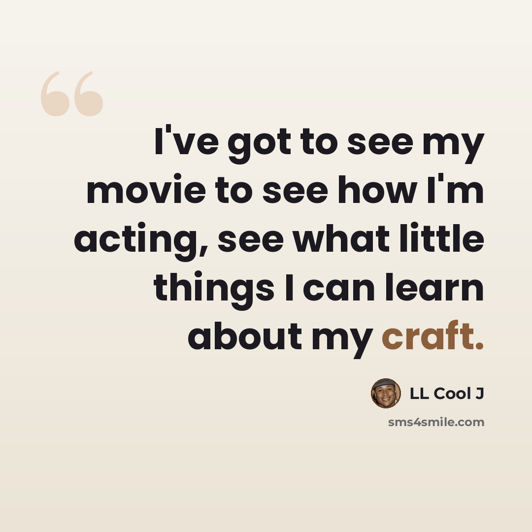 “I've got to see my movie to see how I'm acting, see what little things I can learn about my craft.” quote by LL Cool J