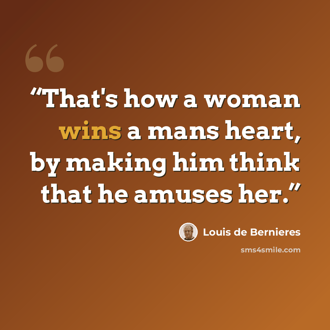 “That's how a woman wins a mans heart, by making him think that he amuses her.” quote by Louis de Bernières