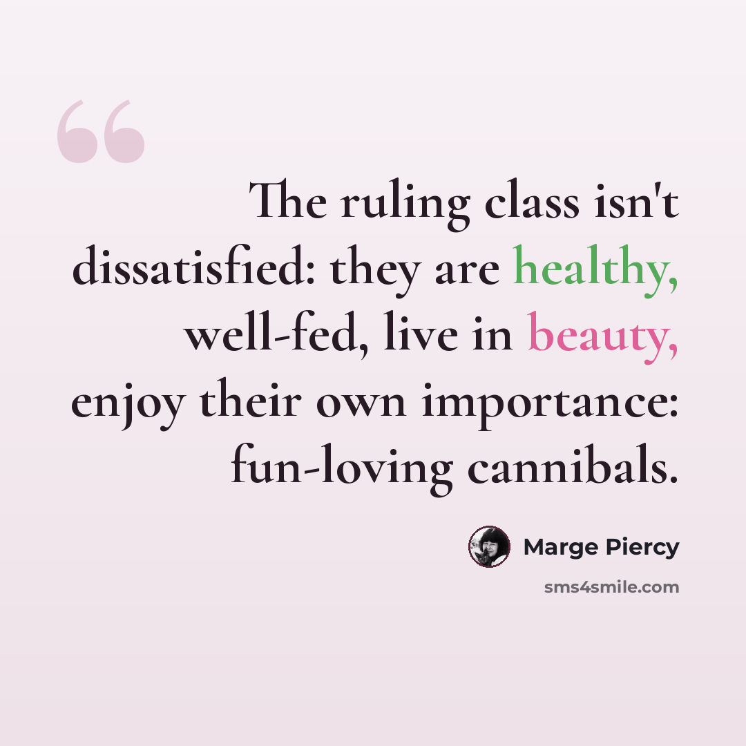 “The ruling class isn't dissatisfied: they are healthy, well-fed, live in beauty, enjoy their own importance: fun-loving cannibals.” quote by Marge Piercy