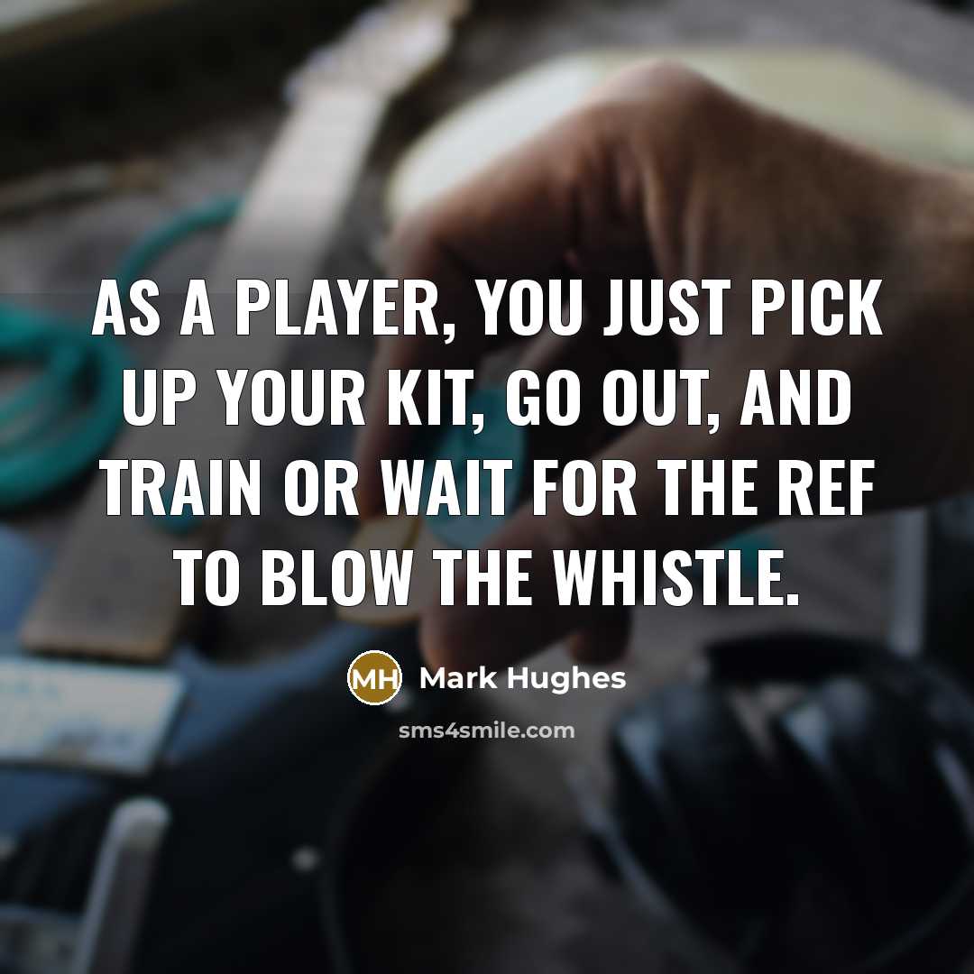 “As a player, you just pick up your kit, go out, and train or wait for the ref to blow the whistle.” quote by Mark Hughes