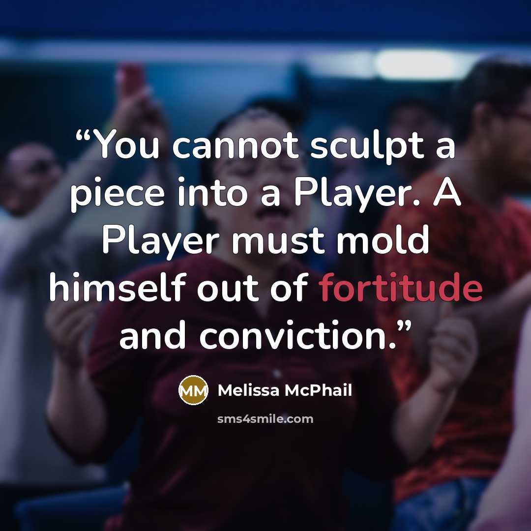“You cannot sculpt a piece into a Player. A Player must mold himself out of fortitude and conviction.” quote by Melissa McPhail