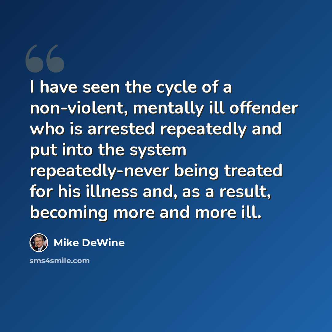 “I have seen the cycle of a non-violent, mentally ill offender who is arrested repeatedly and put into the system repeatedly-never being treated for his illness and, as a result, becoming more and more ill.” quote by Mike DeWine