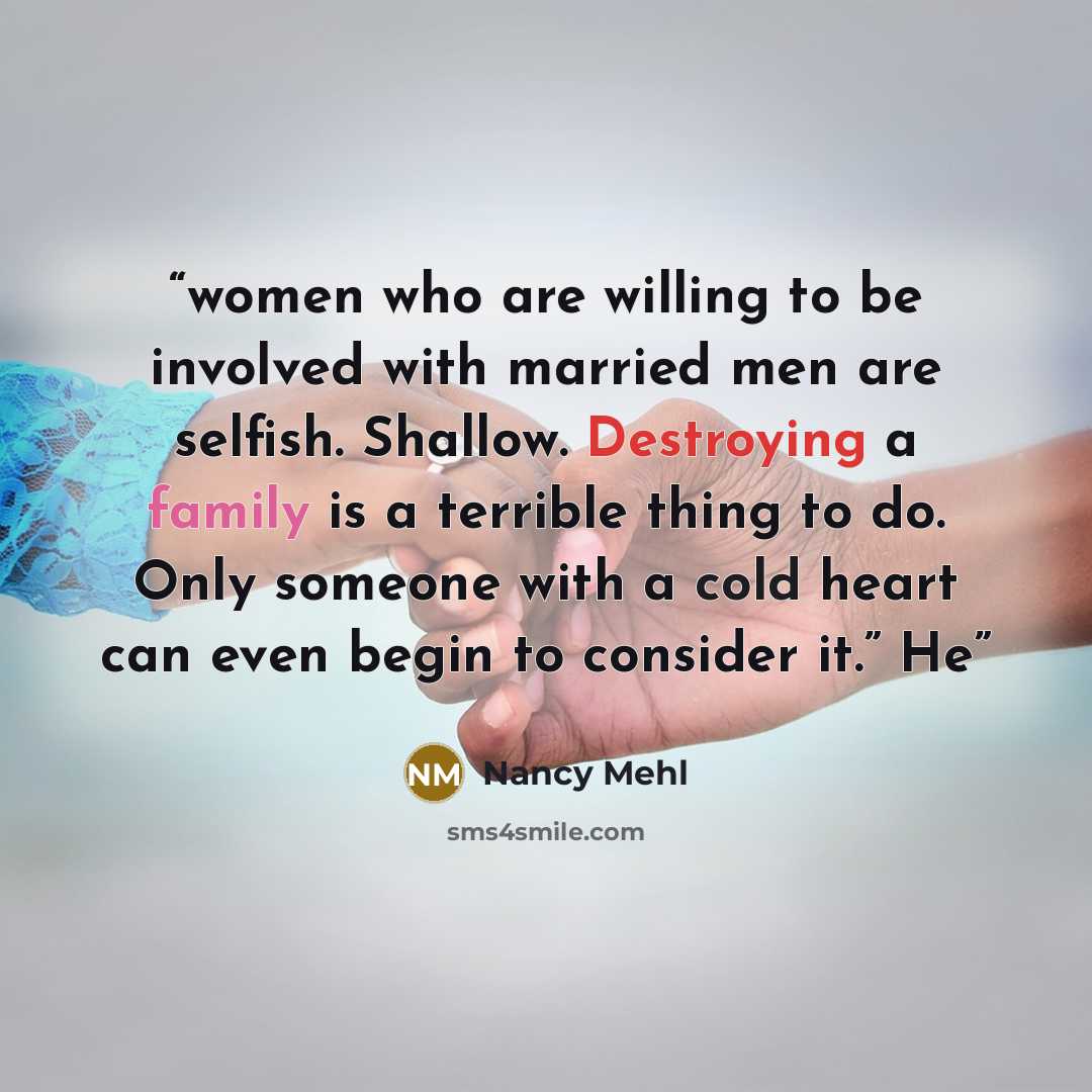 “women who are willing to be involved with married men are selfish. Shallow. Destroying a family is a terrible thing to do. Only someone with a cold heart can even begin to consider it.” He” quote by Nancy Mehl