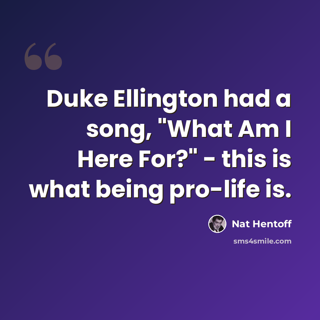 “Duke Ellington had a song, "What Am I Here For?" - this is what being pro-life is.” quote by Nat Hentoff