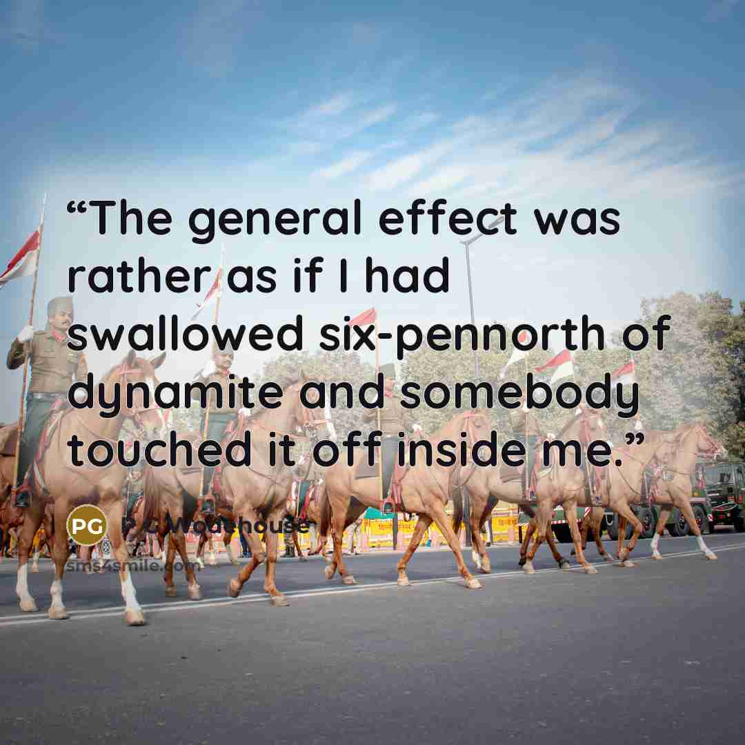 “The general effect was rather as if I had swallowed six-pennorth of dynamite and somebody touched it off inside me.” quote by P G Wodehouse