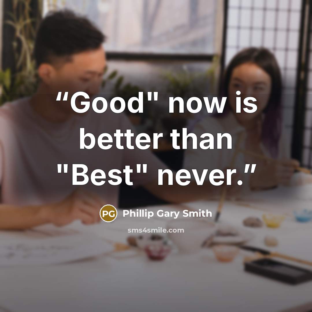 “Good" now is better than "Best" never.” quote by Phillip Gary Smith