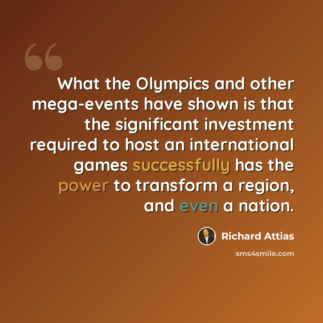 “What the Olympics and other mega-events have shown is that the significant investment required to host an international games successfully has the power to transform a region, and even a nation.” quote by Richard Attias