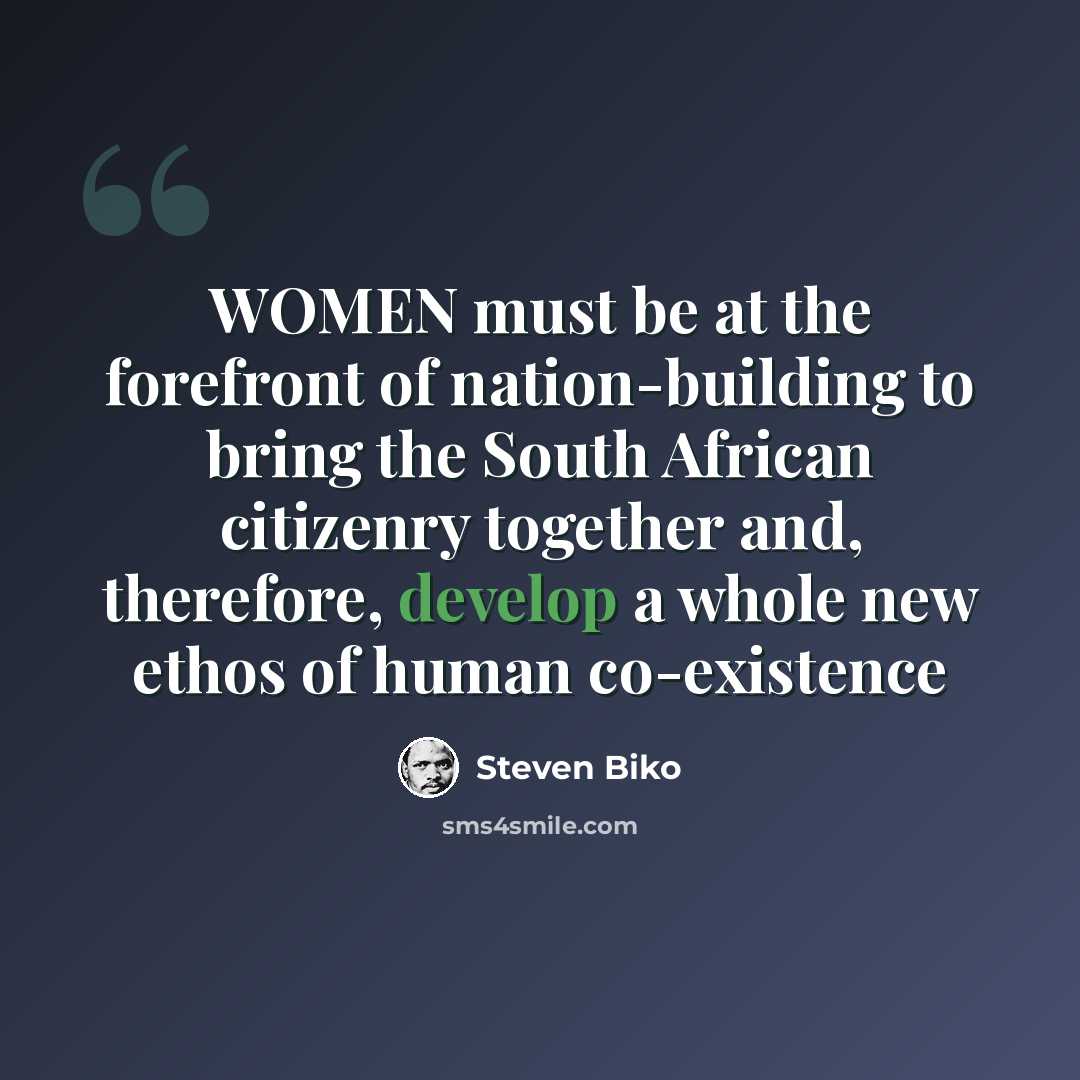 “WOMEN must be at the forefront of nation-building to bring the South African citizenry together and, therefore, develop a whole new ethos of human co-existence” quote by Steven Biko