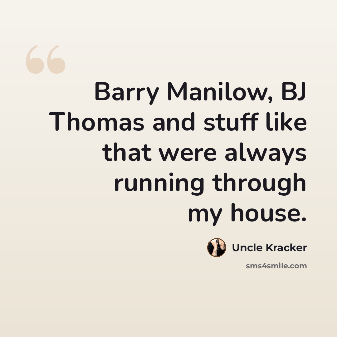 “Barry Manilow, BJ Thomas and stuff like that were always running through my house.” quote by Uncle Kracker
