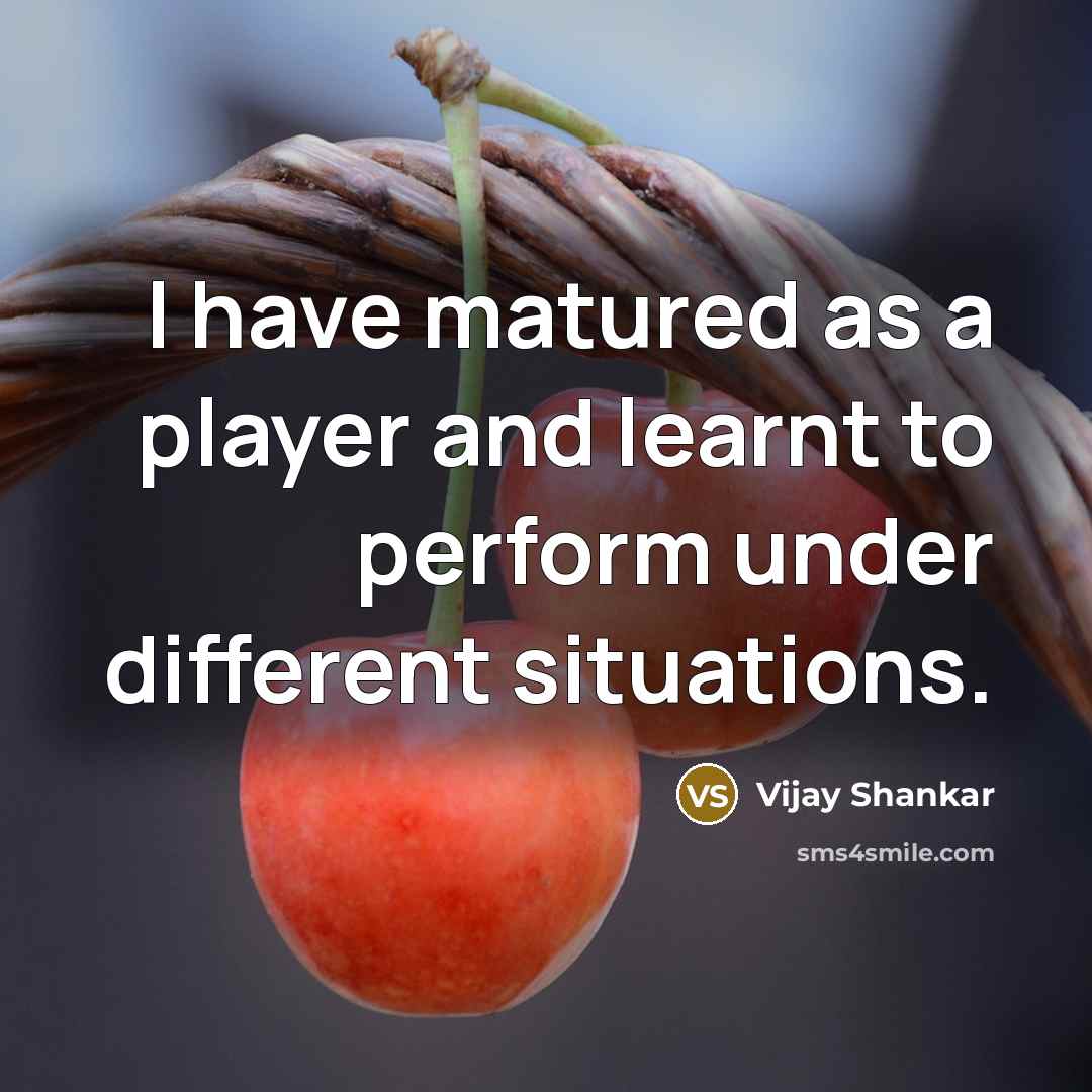 “I have matured as a player and learnt to perform under different situations.” quote by Vijay Shankar