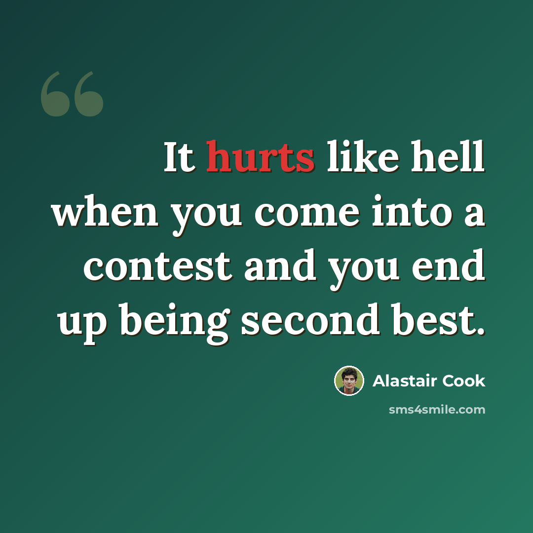 “It hurts like hell when you come into a contest and you end up being second best.” quote by Alastair Cook