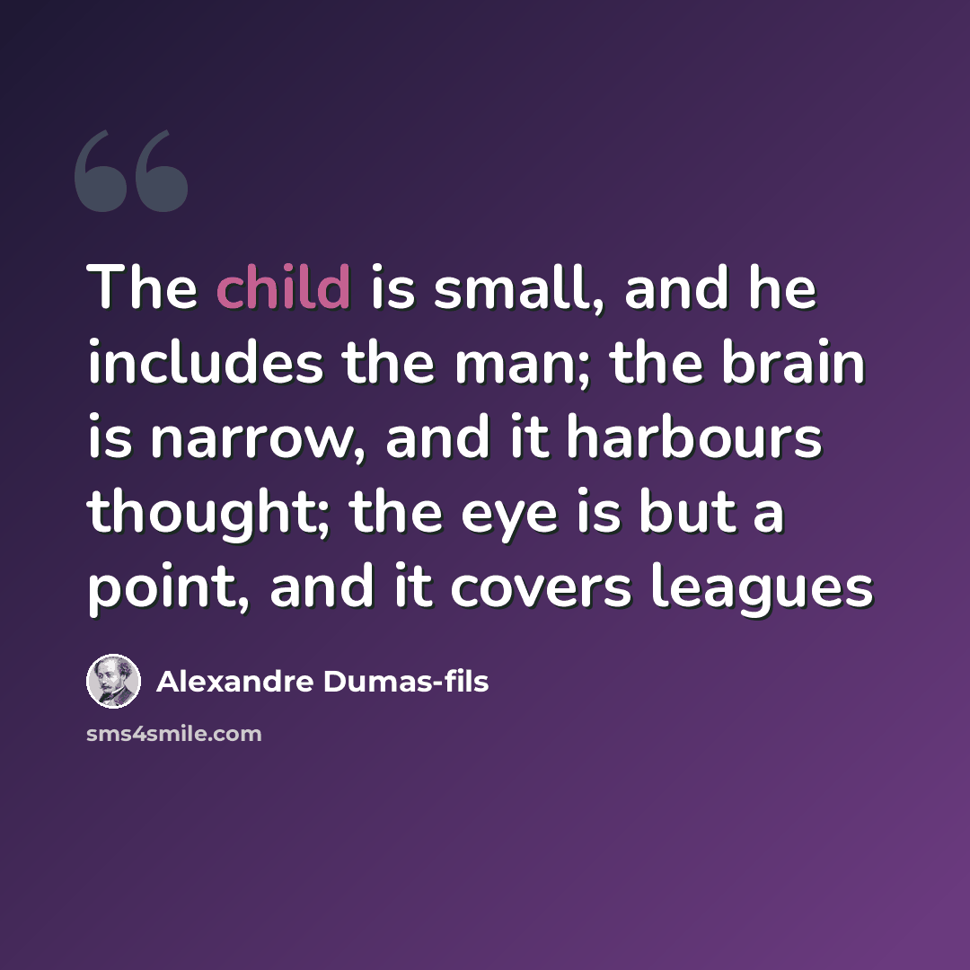“The child is small, and he includes the man; the brain is narrow, and it harbours thought; the eye is but a point, and it covers leagues” quote by Alexandre Dumas-fils