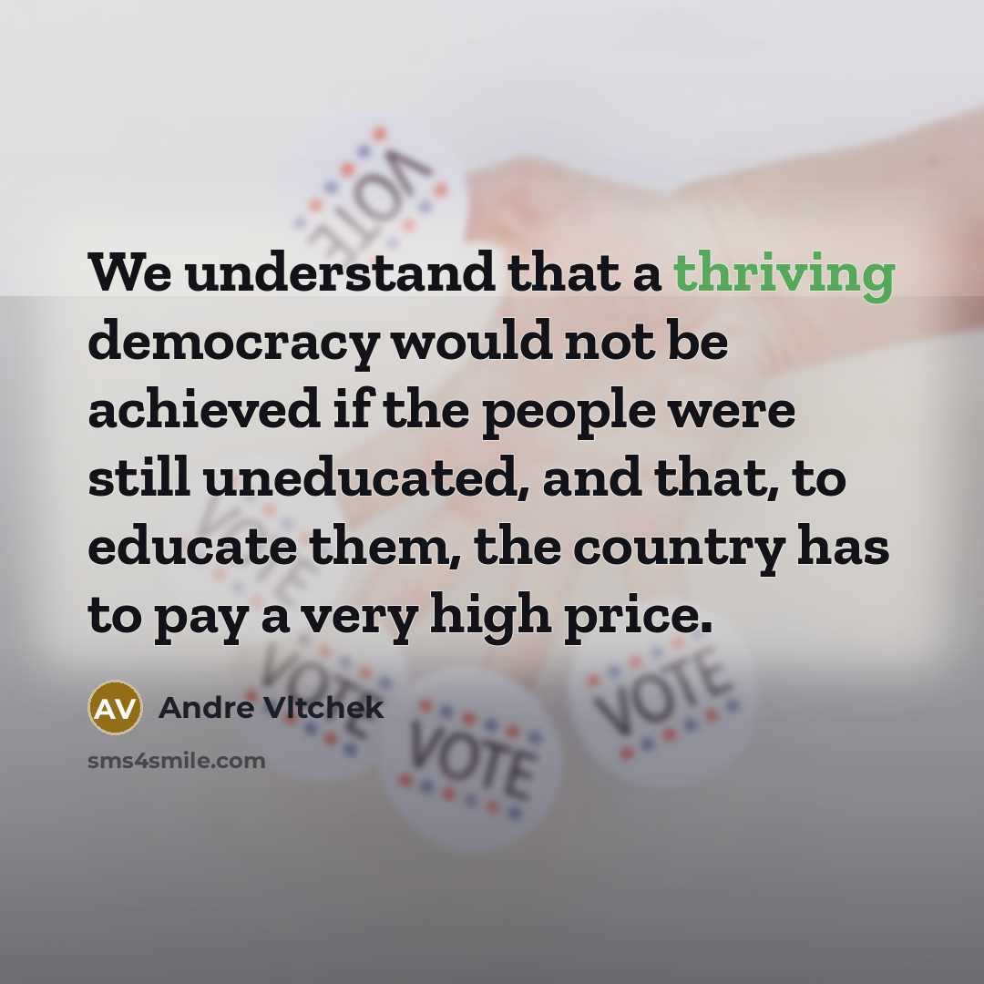 “We understand that a thriving democracy would not be achieved if the people were still uneducated, and that, to educate them, the country has to pay a very high price.” quote by Andre Vltchek
