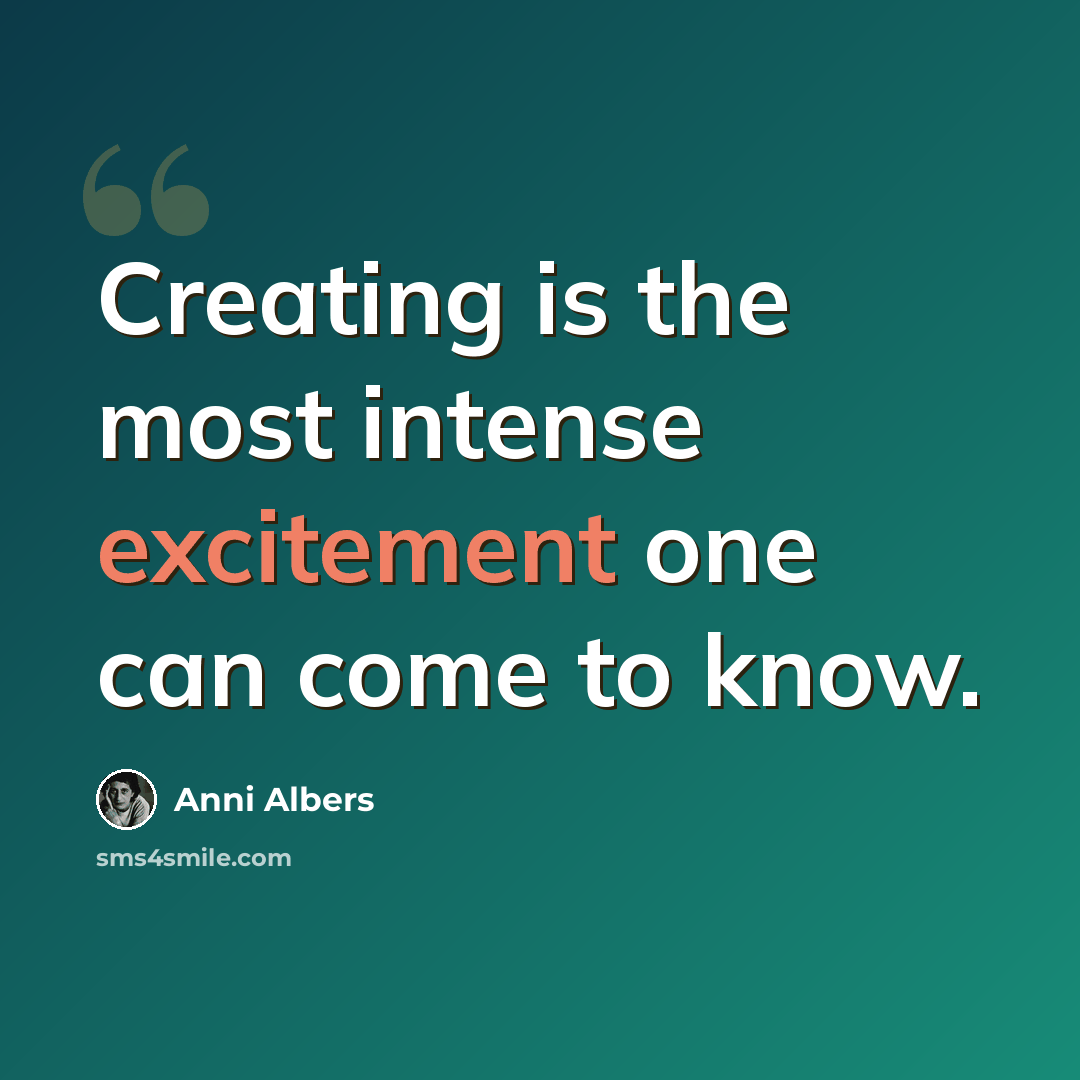 “Creating is the most intense excitement one can come to know.” quote by Anni Albers