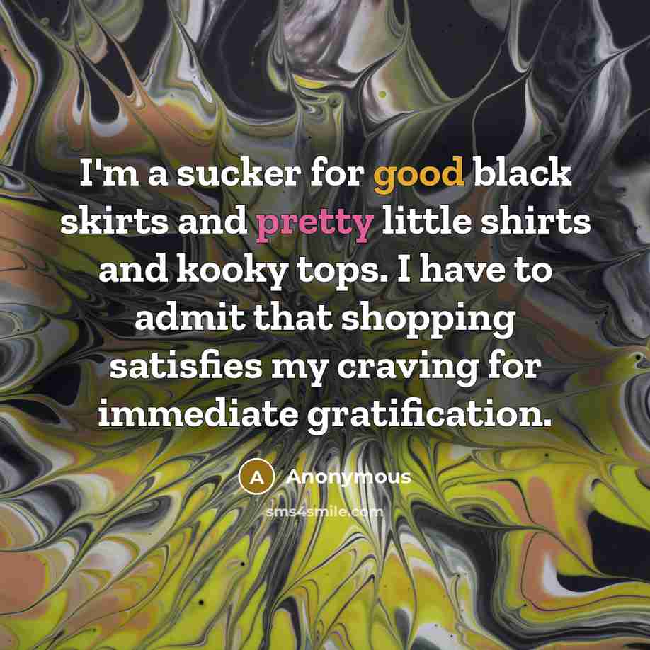 “I'm a sucker for good black skirts and pretty little shirts and kooky tops. I have to admit that shopping satisfies my craving for immediate gratification.” quote by Anonymous