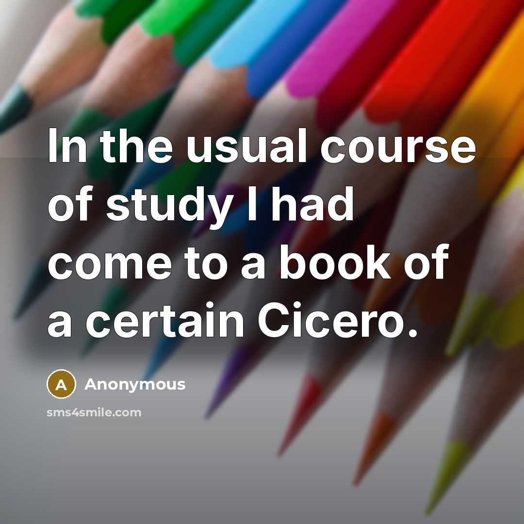 “In the usual course of study I had come to a book of a certain Cicero.” quote by Anonymous