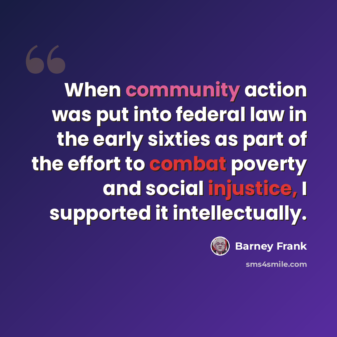 “When community action was put into federal law in the early sixties as part of the effort to combat poverty and social injustice, I supported it intellectually.” quote by Barney Frank
