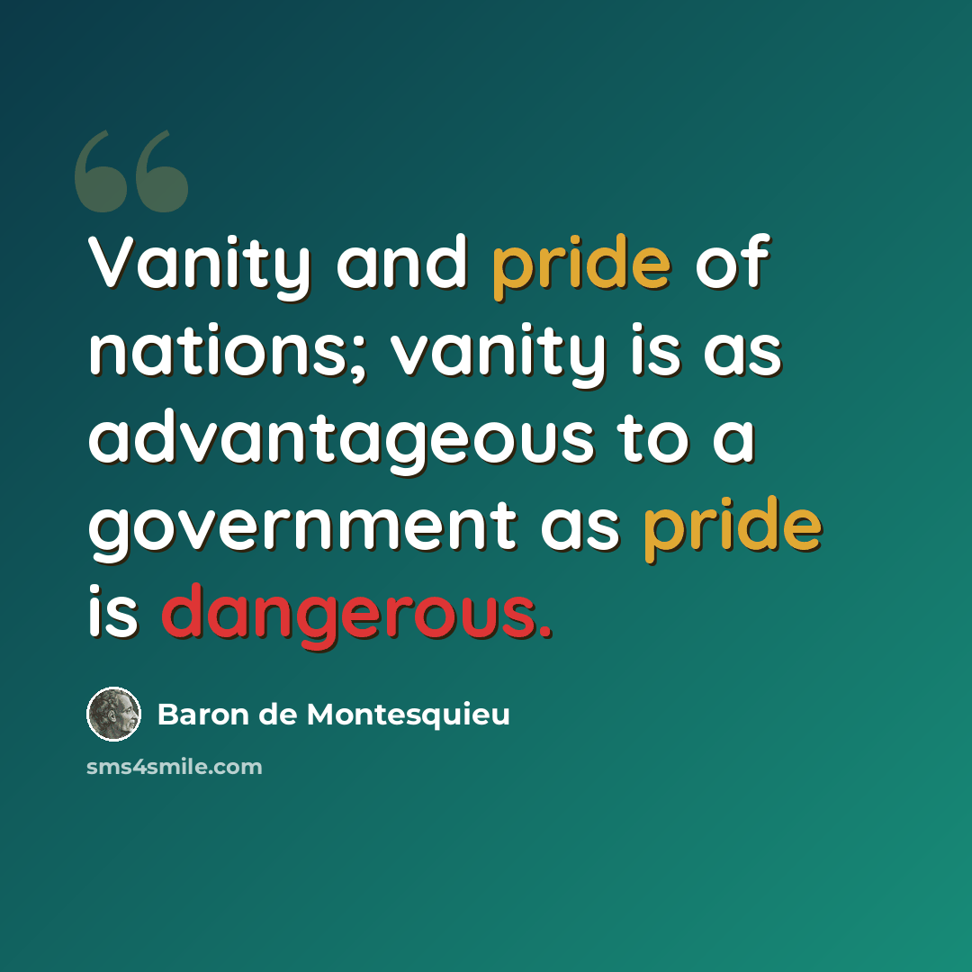 “Vanity and pride of nations; vanity is as advantageous to a government as pride is dangerous.” quote by Baron de Montesquieu