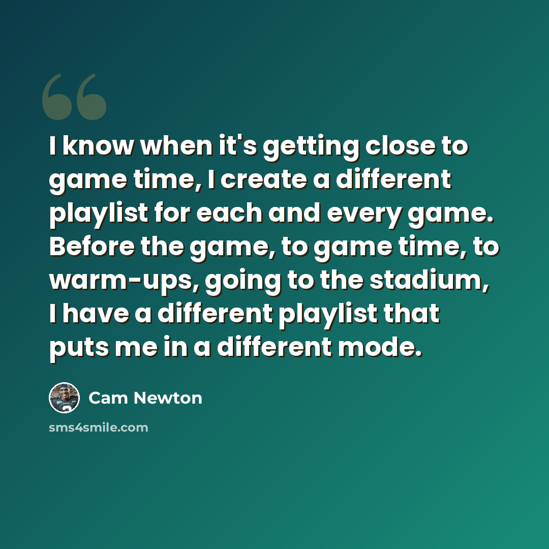 “I know when it's getting close to game time, I create a different playlist for each and every game. Before the game, to game time, to warm-ups, going to the stadium, I have a different playlist that puts me in a different mode.” quote by Cam Newton