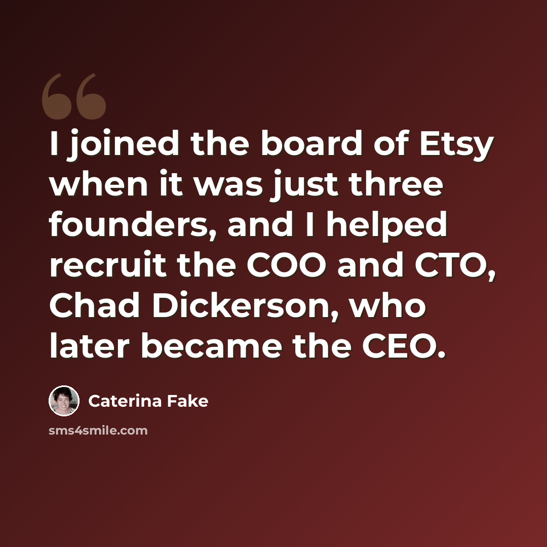 “I joined the board of Etsy when it was just three founders, and I helped recruit the COO and CTO, Chad Dickerson, who later became the CEO.” quote by Caterina Fake