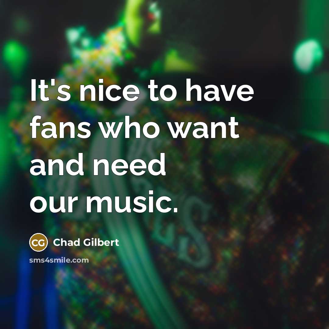 “It's nice to have fans who want and need our music.” quote by Chad Gilbert
