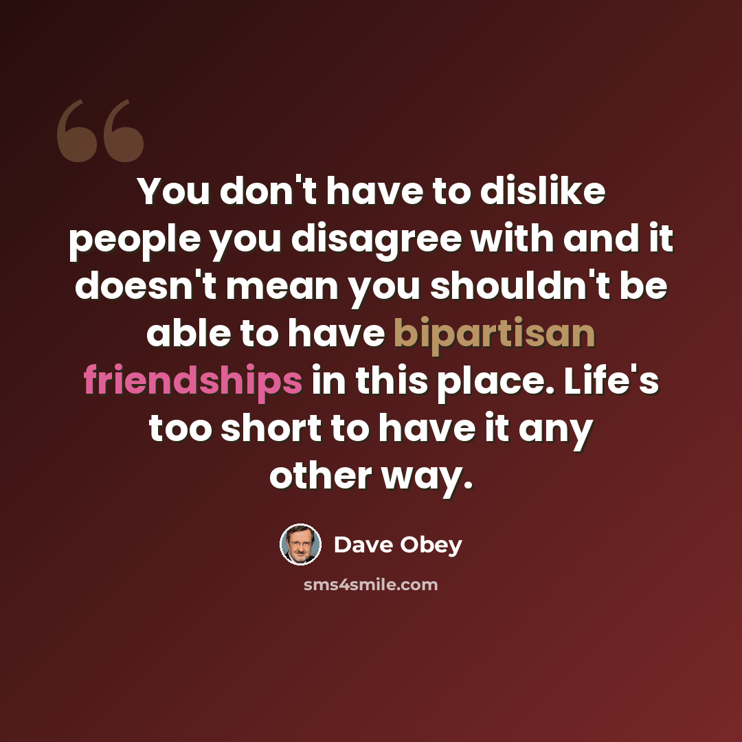 “You don't have to dislike people you disagree with and it doesn't mean you shouldn't be able to have bipartisan friendships in this place. Life's too short to have it any other way.” quote by Dave Obey