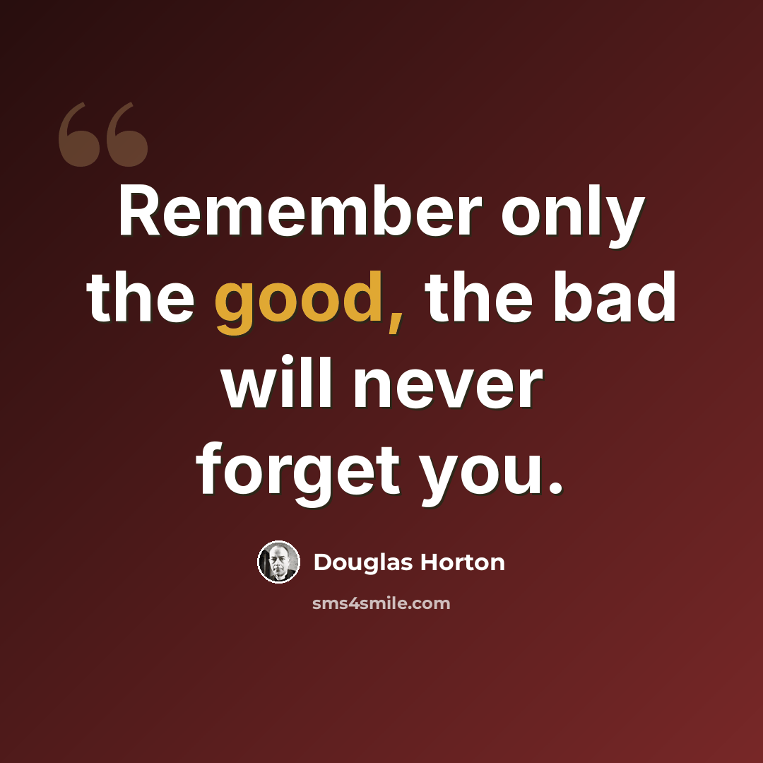 “Remember only the good, the bad will never forget you.” quote by Douglas Horton