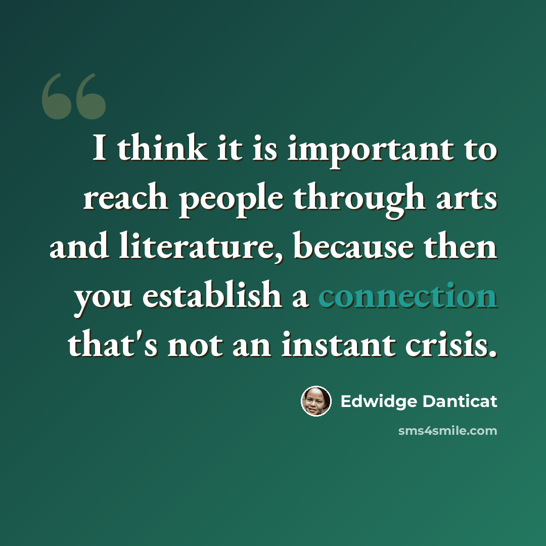 “I think it is important to reach people through arts and literature, because then you establish a connection that's not an instant crisis.” quote by Edwidge Danticat