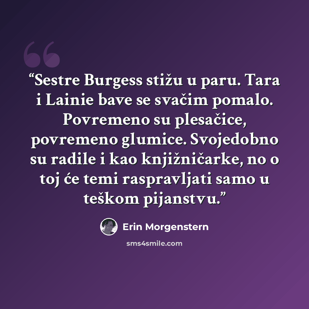 “Sestre Burgess stižu u paru. Tara i Lainie bave se svačim pomalo. Povremeno su plesačice, povremeno glumice. Svojedobno su radile i kao knjižničarke, no o toj će temi raspravljati samo u teškom pijanstvu.” quote by Erin Morgenstern
