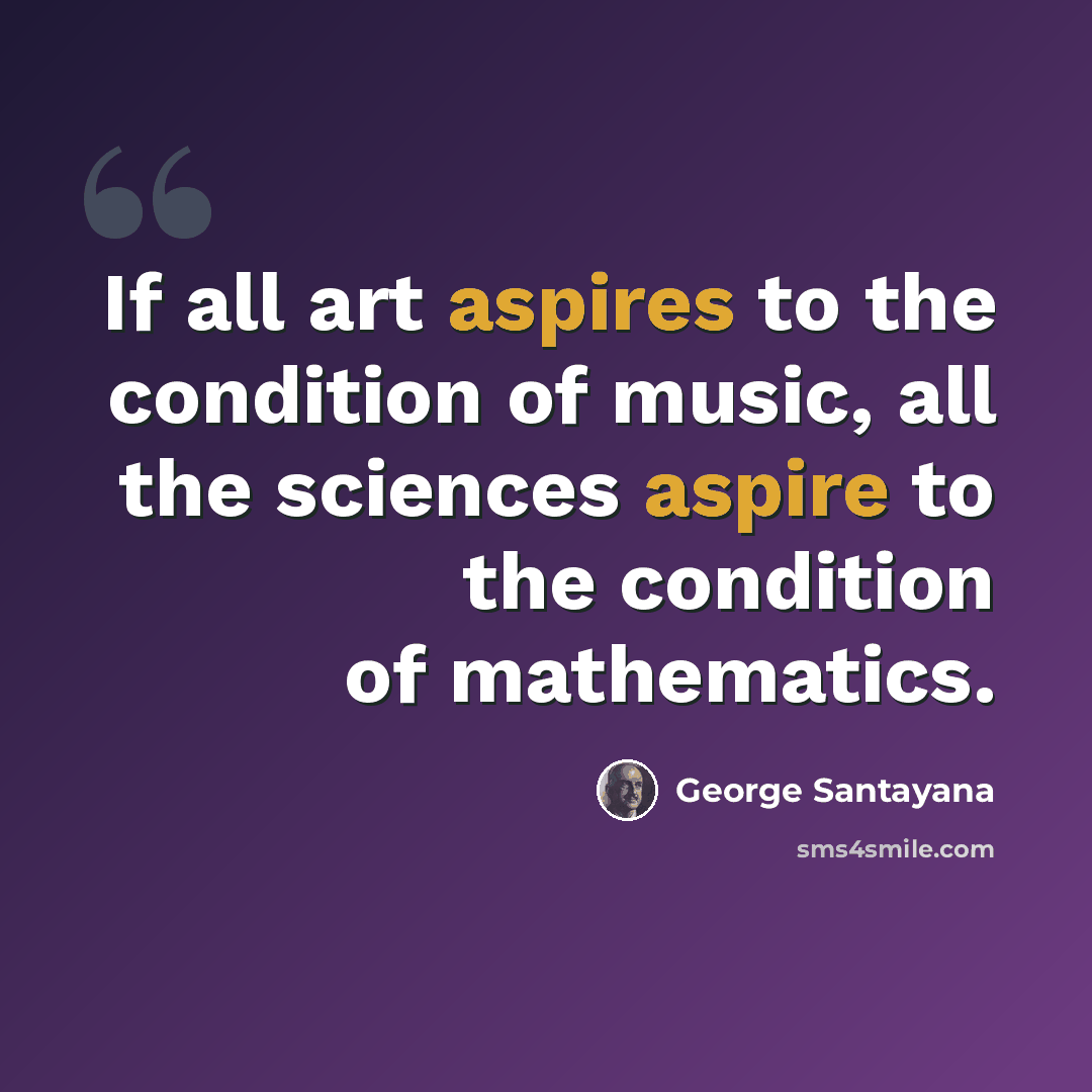 “If all art aspires to the condition of music, all the sciences aspire to the condition of mathematics.” quote by George Santayana