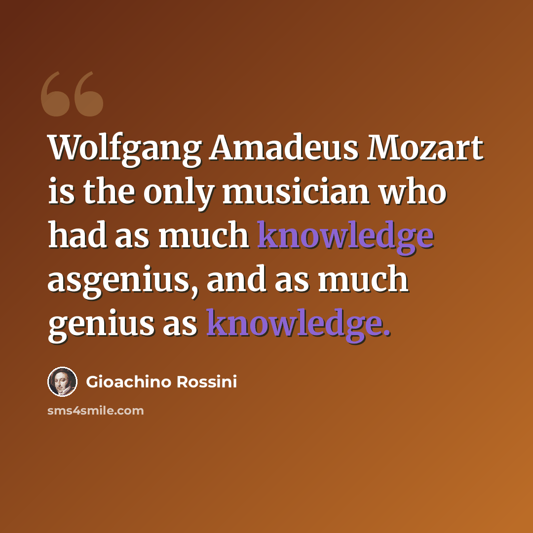 “Wolfgang Amadeus Mozart is the only musician who had as much knowledge asgenius, and as much genius as knowledge.” quote by Gioachino Rossini