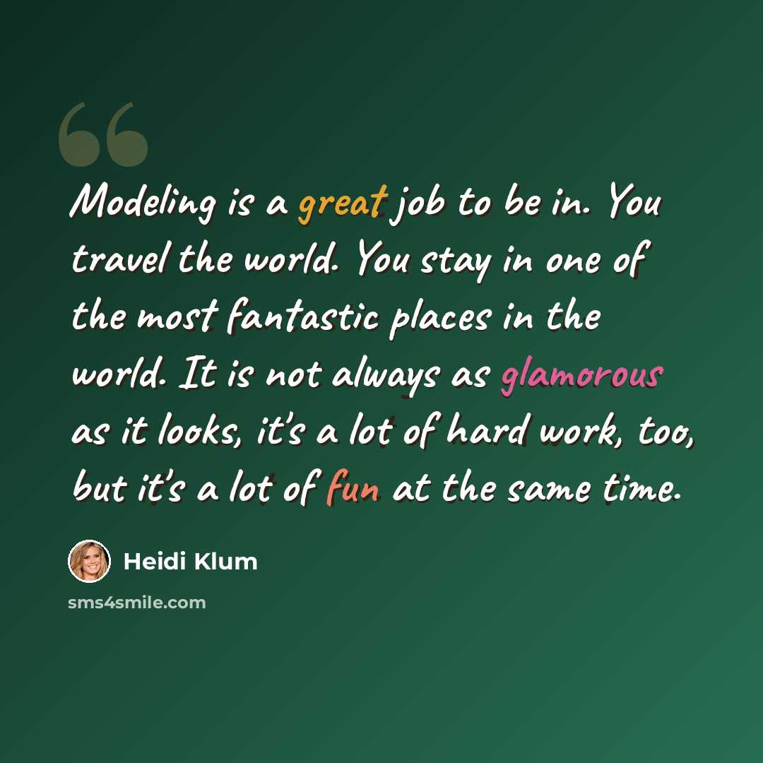 “Modeling is a great job to be in. You travel the world. You stay in one of the most fantastic places in the world. It is not always as glamorous as it looks, it's a lot of hard work, too, but it's a lot of fun at the same time.” quote by Heidi Klum