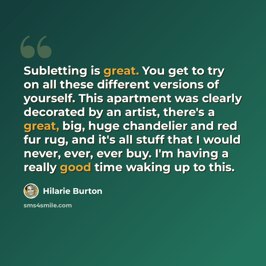 “Subletting is great. You get to try on all these different versions of yourself. This apartment was clearly decorated by an artist, there's a great, big, huge chandelier and red fur rug, and it's all stuff that I would never, ever, ever buy. I'm having a really good time waking up to this.” quote by Hilarie Burton