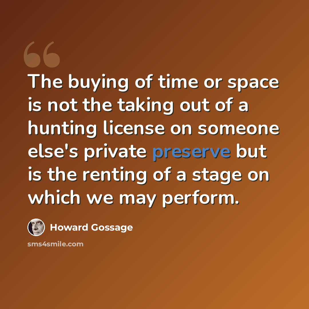 “The buying of time or space is not the taking out of a hunting license on someone else's private preserve but is the renting of a stage on which we may perform.” quote by Howard Gossage