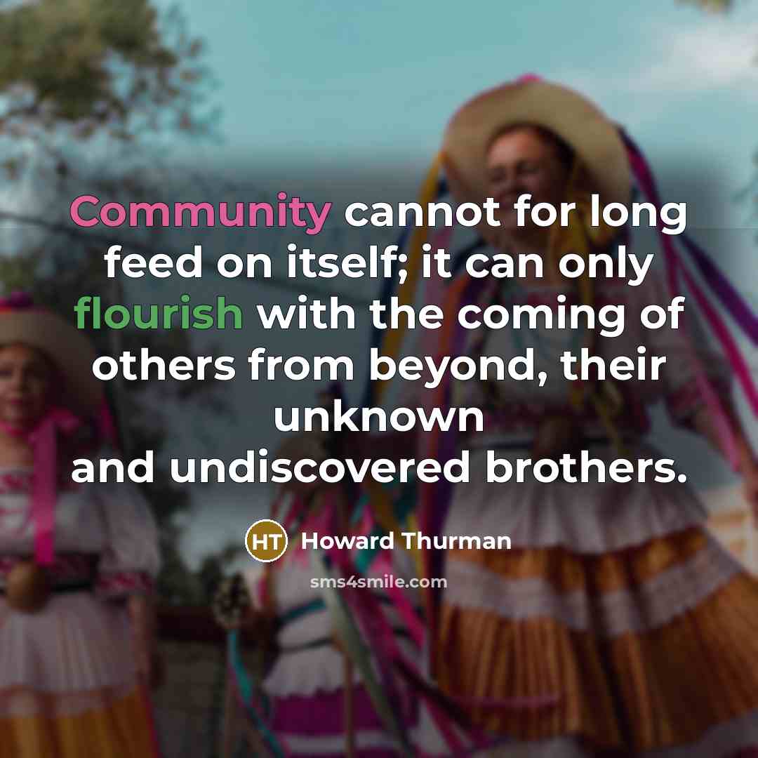 “Community cannot for long feed on itself; it can only flourish with the coming of others from beyond, their unknown and undiscovered brothers.” quote by Howard Thurman