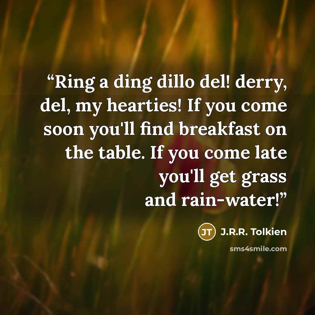 “Ring a ding dillo del! derry, del, my hearties! If you come soon you'll find breakfast on the table. If you come late you'll get grass and rain-water!” quote by J.R.R. Tolkien