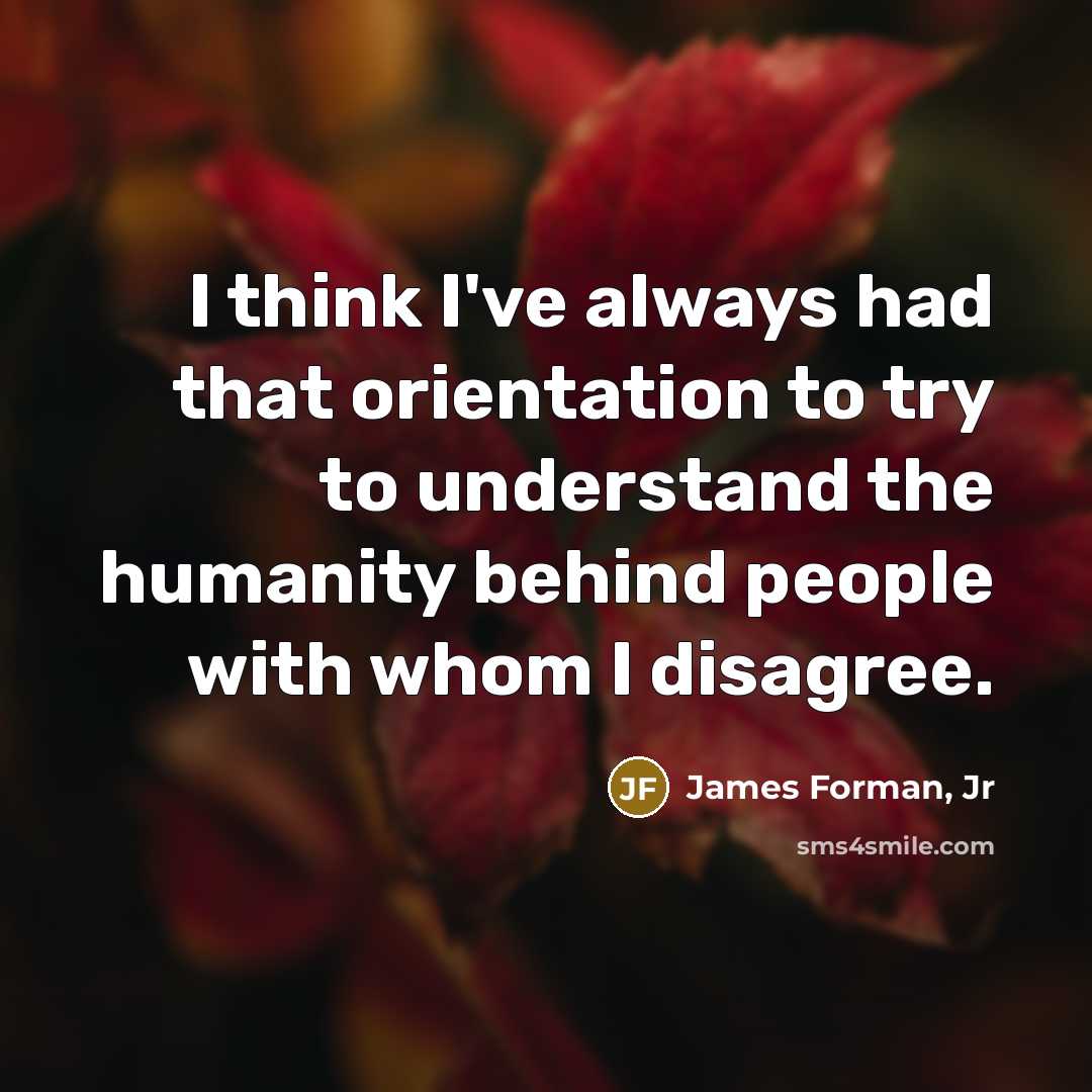 “I think I've always had that orientation to try to understand the humanity behind people with whom I disagree.” quote by James Forman, Jr