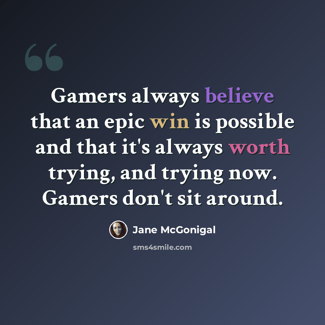 “Gamers always believe that an epic win is possible and that it's always worth trying, and trying now. Gamers don't sit around.” quote by Jane McGonigal