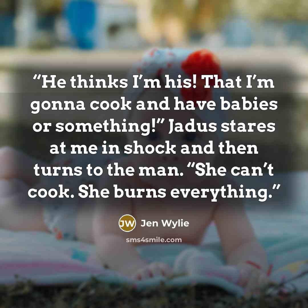 “He thinks I’m his! That I’m gonna cook and have babies or something!” Jadus stares at me in shock and then turns to the man. “She can’t cook. She burns everything.” quote by Jen Wylie