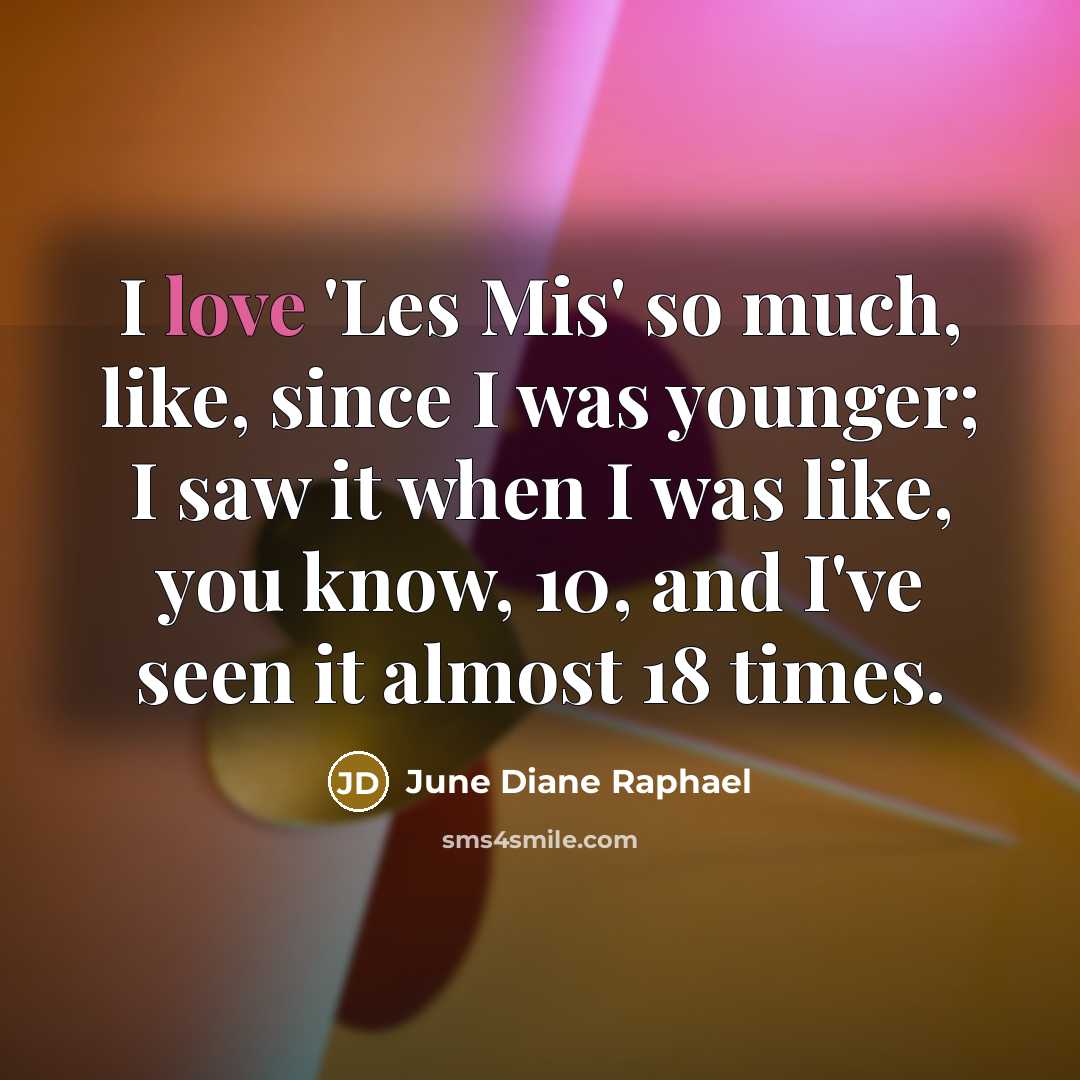 “I love 'Les Mis' so much, like, since I was younger; I saw it when I was like, you know, 10, and I've seen it almost 18 times.” quote by June Diane Raphael