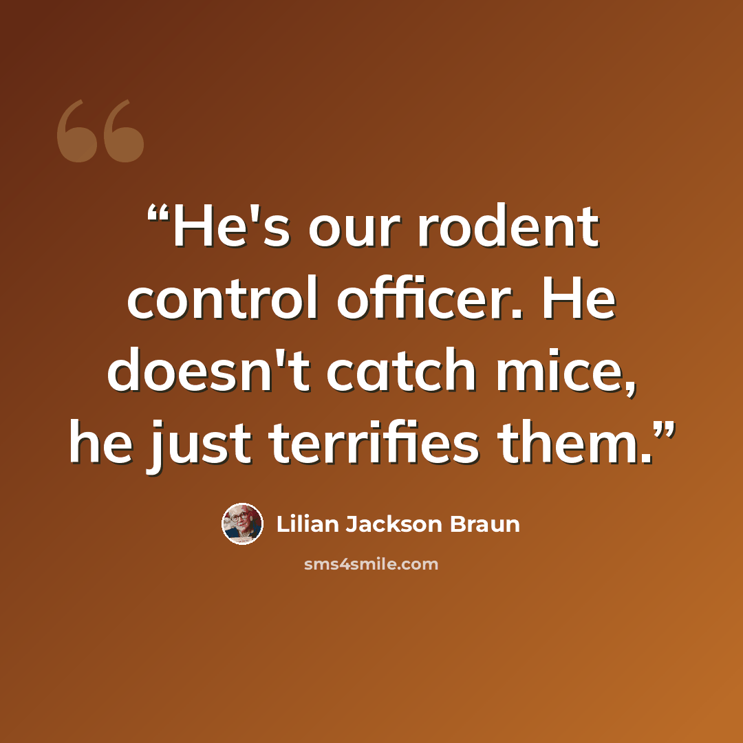 “He's our rodent control officer. He doesn't catch mice, he just terrifies them.” quote by Lilian Jackson Braun