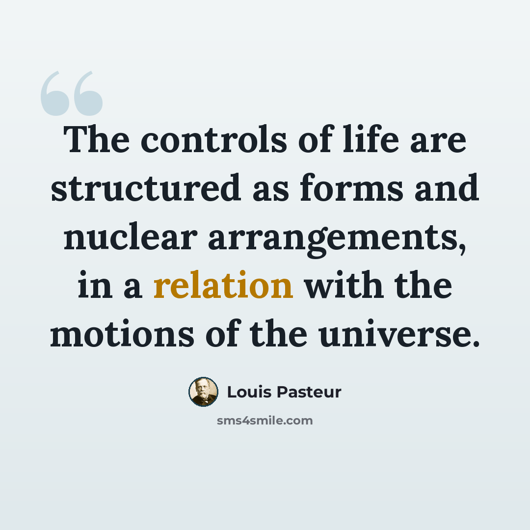 “The controls of life are structured as forms and nuclear arrangements, in a relation with the motions of the universe.” quote by Louis Pasteur