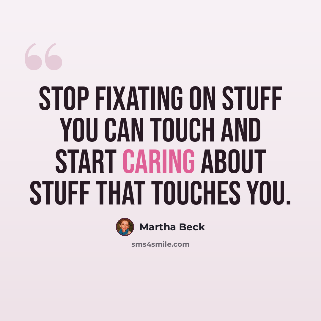 “Stop fixating on stuff you can touch and start caring about stuff that touches you.” quote by Martha Beck