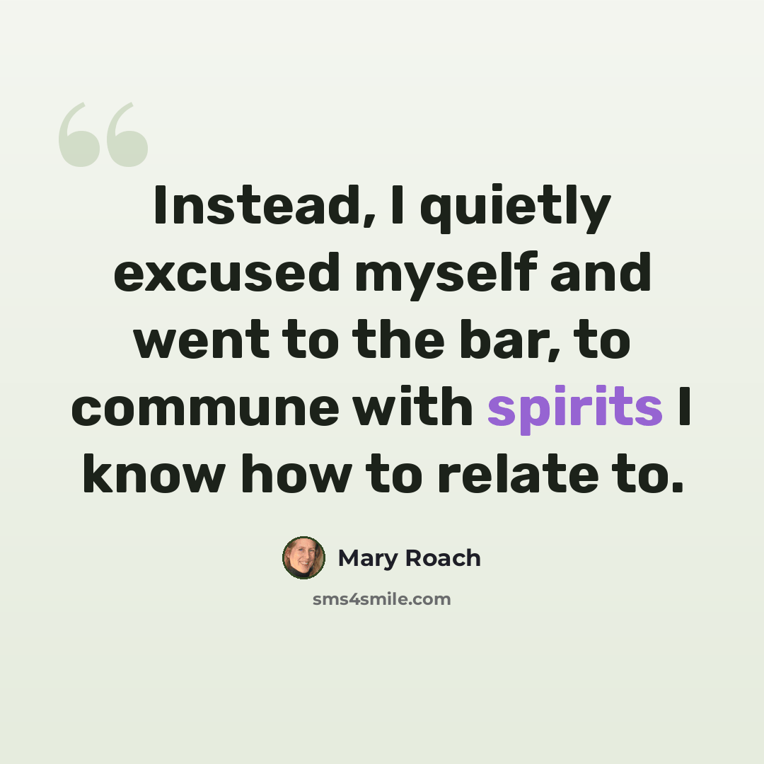 “Instead, I quietly excused myself and went to the bar, to commune with spirits I know how to relate to.” quote by Mary Roach