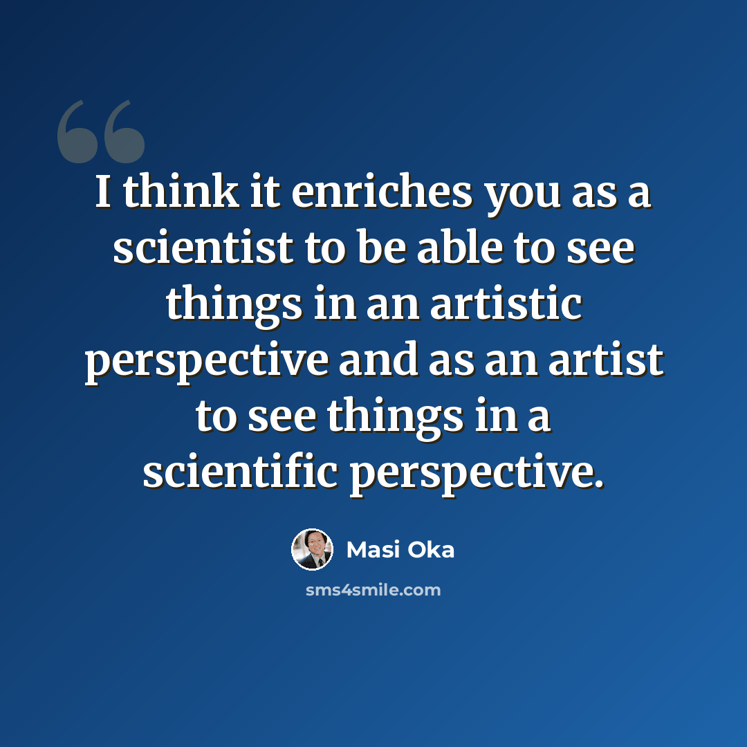 “I think it enriches you as a scientist to be able to see things in an artistic perspective and as an artist to see things in a scientific perspective.” quote by Masi Oka